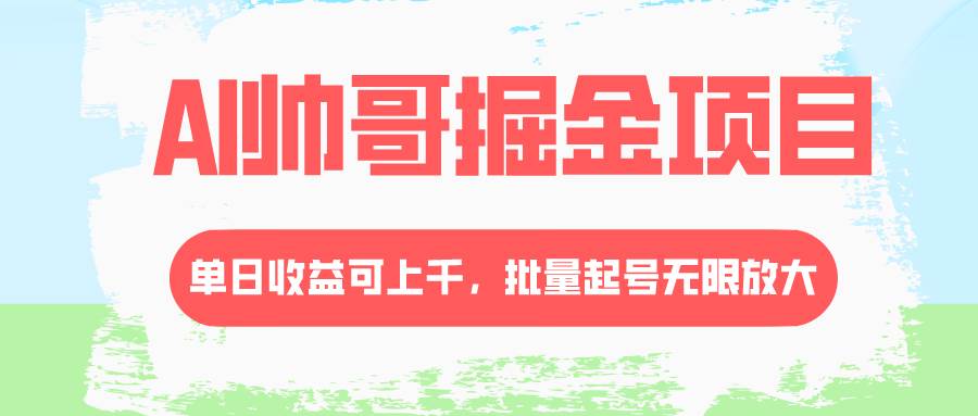 AI帅哥掘金项目，单日收益上千，批量起号无限放大-诸葛网创