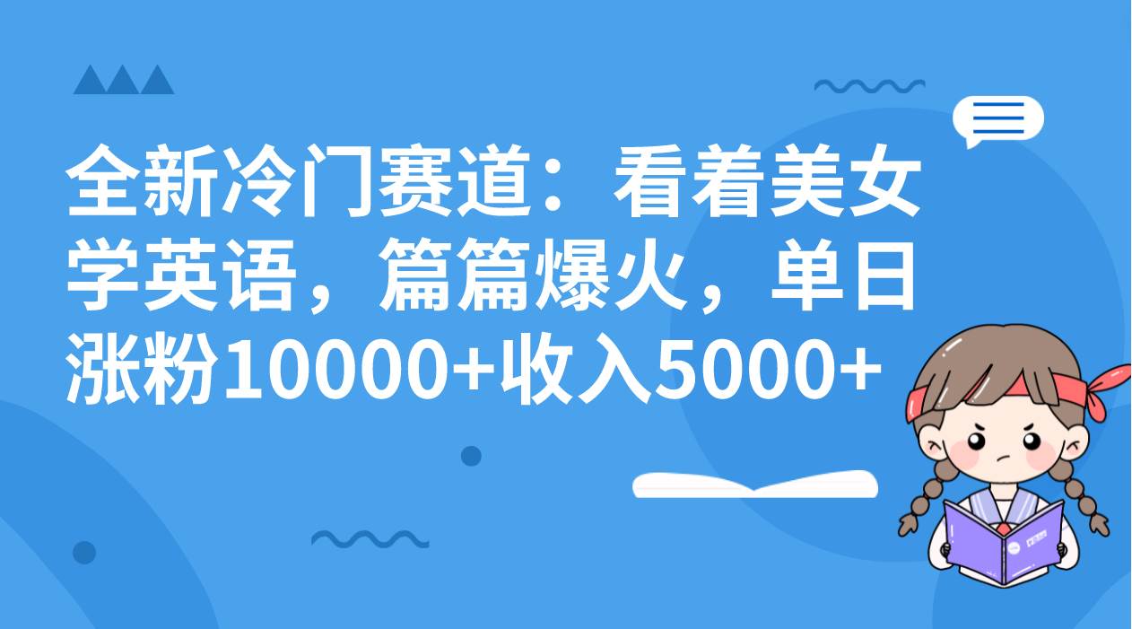 全新冷门赛道：看着美女学英语，篇篇爆火，单日涨粉10000+收入5000+-诸葛网创