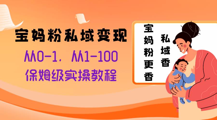 宝妈粉私域变现从0-1，从1-100，保姆级实操教程，长久稳定的变现之法-诸葛网创