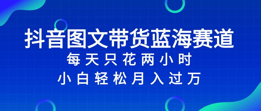 抖音图文带货蓝海赛道，每天只花2小时，小白轻松过万-诸葛网创