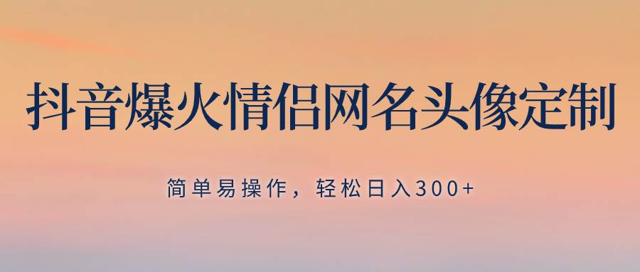 抖音爆火情侣网名头像定制，简单易操作，轻松日入300+，无需养号-诸葛网创