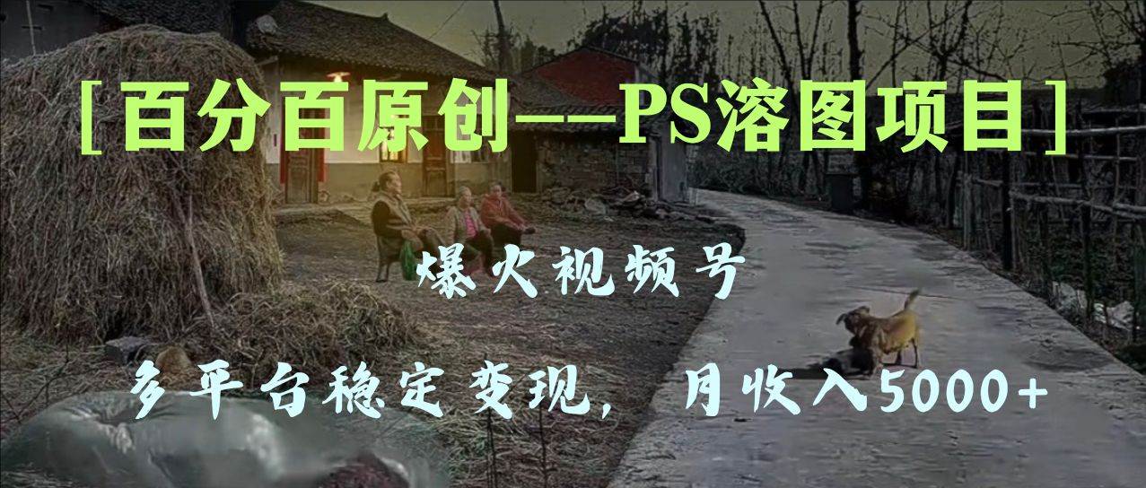 百分百原创，多平台稳定变现5000+，爆火视频号的PS溶图项目，手把手教你上手！-诸葛网创