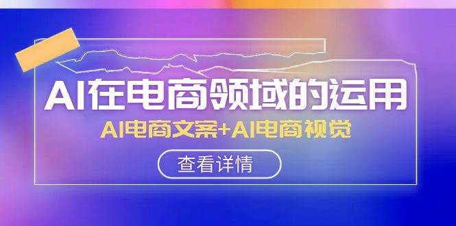 AI-在电商领域的运用线上课，AI电商文案+AI电商视觉（14节课）-诸葛网创