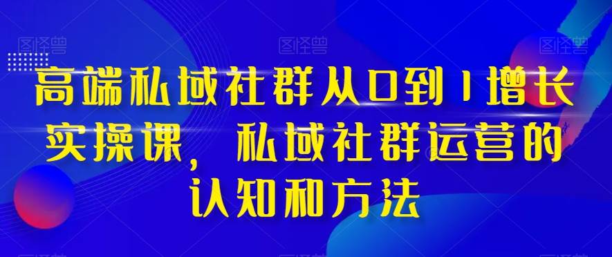 高端 私域社群从0到1增长实战课，私域社群运营的认知和方法（37节课）-诸葛网创