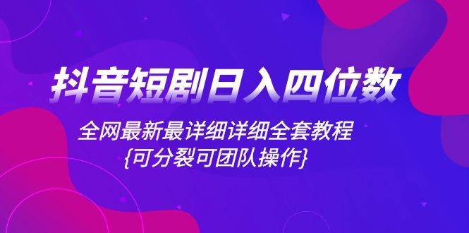 抖音短剧日入四位数，全网最新最详细详细全套教程{可分裂可团队操作}-诸葛网创