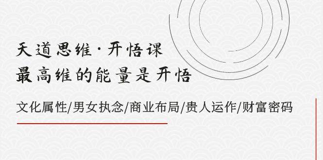 天道思维·开悟课-最高维的天道思维·开悟课-最高维的能量是开悟，文化属性/男女执念/商业布局/贵人运作/财富密码-诸葛网创