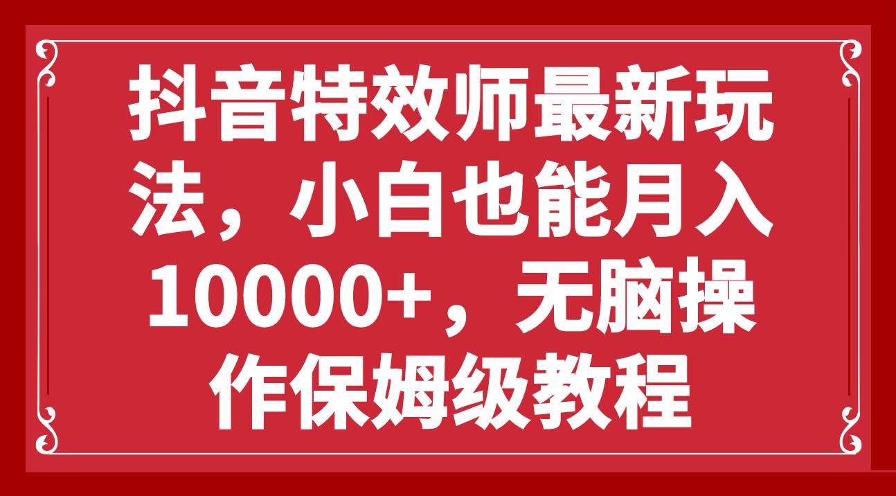 抖音特效师最新玩法，小白也能月入10000+，无脑操作保姆级教程-诸葛网创