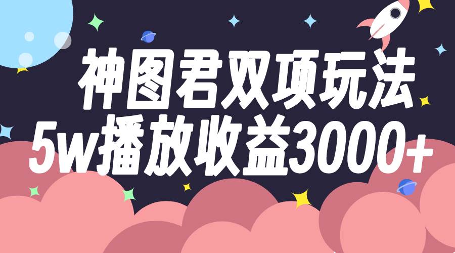 神图君双项玩法5w播放收益3000+-诸葛网创