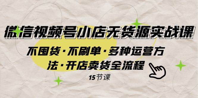 微信视频号小店无货源实战 不囤货·不刷单·多种运营方法·开店卖货全流程-诸葛网创