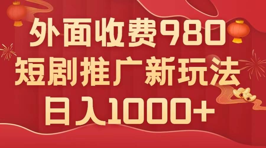 外面收费980，短剧推广最新搬运玩法，几分钟一个作品，日入1000+-诸葛网创