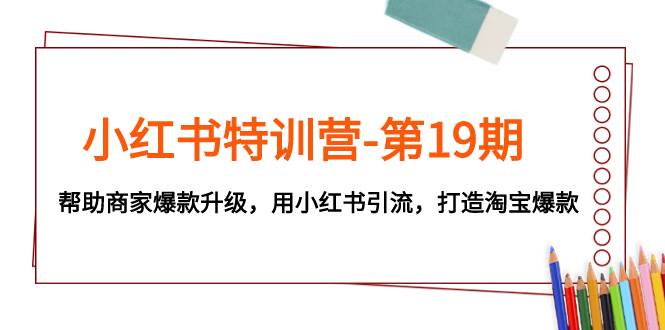 小红书特训营-第19期，帮助商家爆款升级，用小红书引流，打造淘宝爆款-诸葛网创