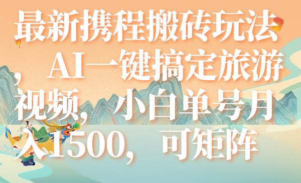 最新携程搬砖玩法，AI一键搞定旅游视频，小白单号月入1500，可矩阵-诸葛网创