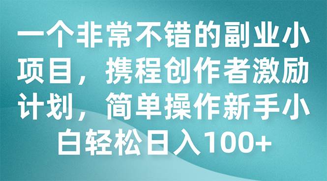 一个非常不错的副业小项目，携程创作者激励计划，简单操作新手小白日入100+-诸葛网创