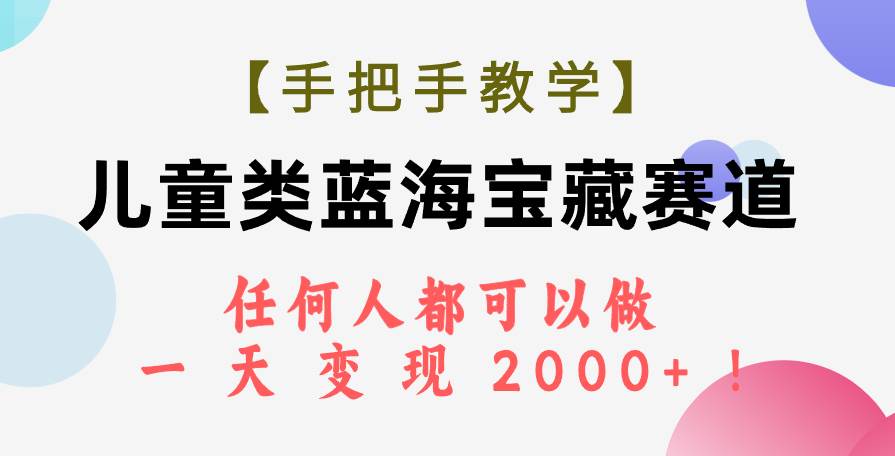 【手把手教学】儿童类蓝海宝藏赛道，任何人都可以做，一天轻松变现2000+！-诸葛网创