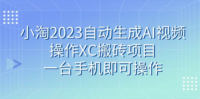 小淘2023自动生成AI视频操作XC搬砖项目，一台手机即可操作-诸葛网创