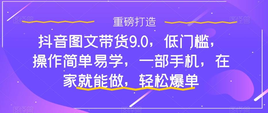 抖音图文带货9.0，低门槛，操作简单易学，一部手机，在家就能做，轻松爆单-诸葛网创