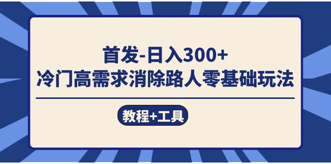 首发日入300+  冷门高需求消除路人零基础玩法（教程+工具）-诸葛网创