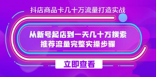 抖店-商品卡几十万流量打造实战，从新号起店到一天几十万搜索、推荐流量…-诸葛网创