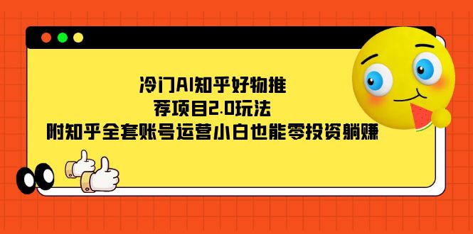 冷门AI知乎好物推荐项目2.0玩法，附知乎全套账号运营，小白也能零投资躺赚-诸葛网创