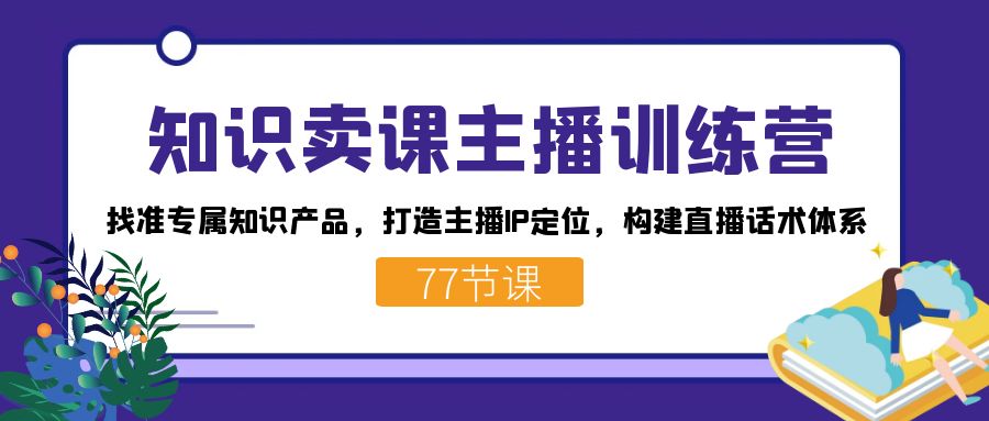 知识卖课主播训练营：找准专属知识产品，打造主播IP定位，构建直播话术体系-诸葛网创