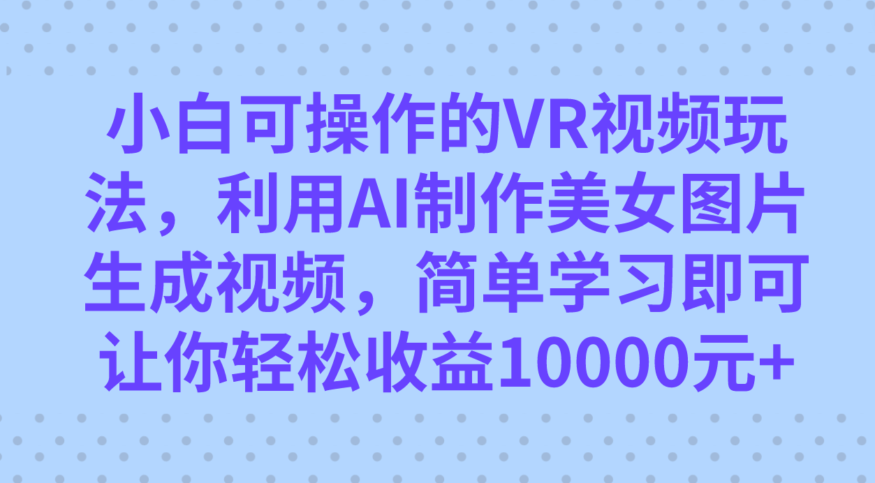 小白可操作的VR视频玩法，利用AI制作美女图片生成视频，你轻松收益10000+-诸葛网创