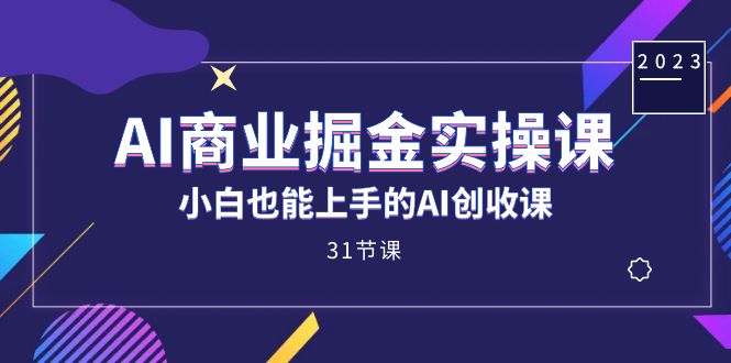 AI商业掘金实操课，小白也能上手的AI创收课（31课）-诸葛网创