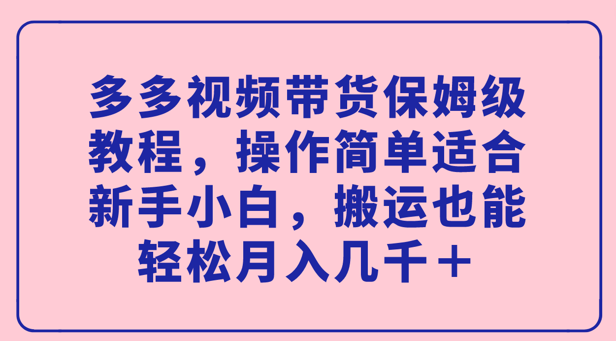 多多视频带货保姆级教程，操作简单适合新手小白，搬运也能轻松月入几千＋-诸葛网创