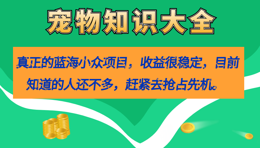 真正的蓝海小众项目，宠物知识大全，收益很稳定（教务+素材）-诸葛网创