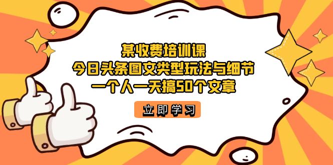 某收费培训课：今日头条账号图文玩法与细节，一个人一天搞50个文章-诸葛网创