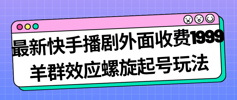 最新快手播剧外面收费1999羊群效应螺旋起号玩法配合流量日入几百完全没问题-诸葛网创