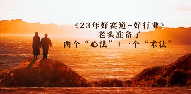 某收费文章《23年好赛道+好行业》老头准备了两个“心法”+一个“术法”-诸葛网创