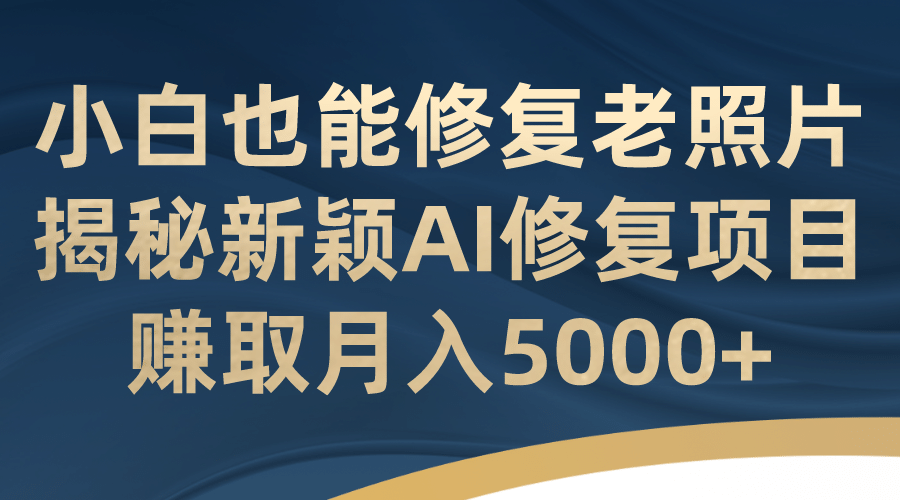 小白也能修复老照片！揭秘新颖AI修复项目，赚取月入5000+-诸葛网创