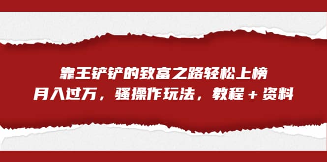 全网首发，靠王铲铲的致富之路轻松上榜，月入过万，骚操作玩法，教程＋资料-诸葛网创