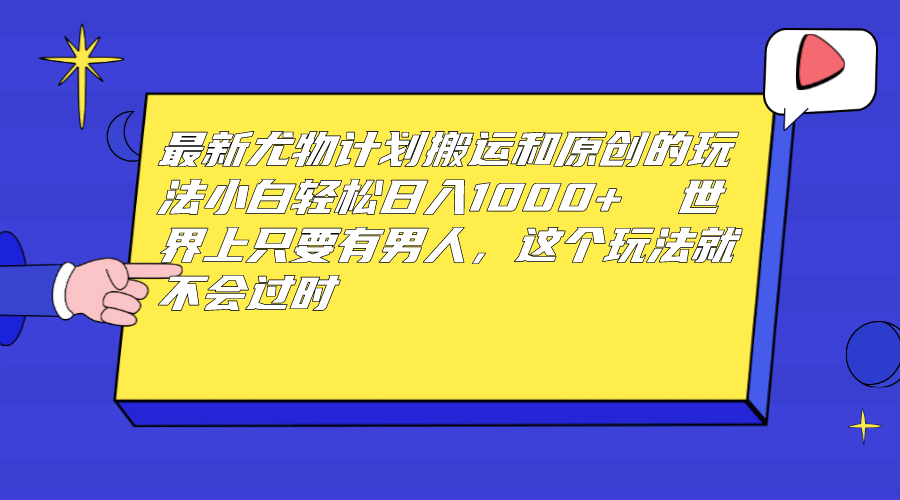 最新尤物计划搬运和原创玩法：小白日入1000+ 世上只要有男人，玩法就不过时-诸葛网创