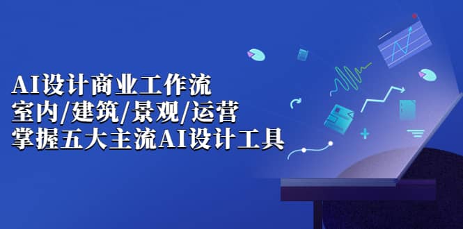 AI设计商业·工作流，室内·建筑·景观·运营，掌握五大主流AI设计工具-诸葛网创