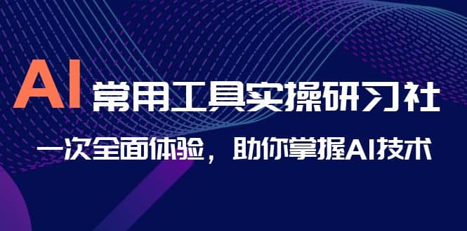 AI-常用工具实操研习社，一次全面体验，助你掌握AI技术-诸葛网创