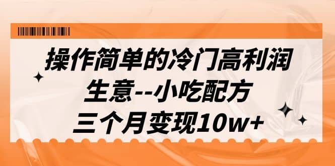 操作简单的冷门高利润生意–小吃配方，三个月变现10w+（教程+配方资料）-诸葛网创