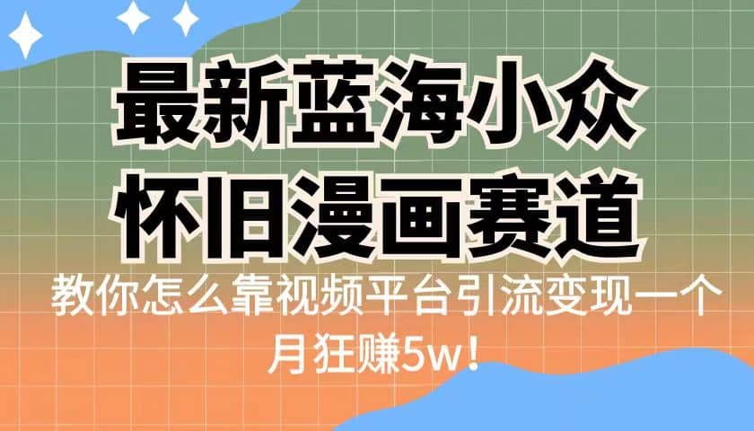 最新蓝海小众怀旧漫画赛道 高转化一单29.9 靠视频平台引流变现一个月狂赚5w-诸葛网创