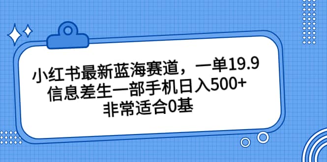 小红书最新蓝海赛道，一单19.9，信息差生一部手机日入500+，非常适合0基础小白-诸葛网创