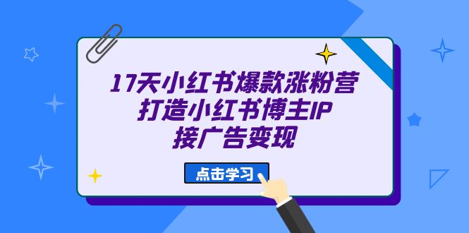 17天 小红书爆款 涨粉营（广告变现方向）打造小红书博主IP、接广告变现-诸葛网创