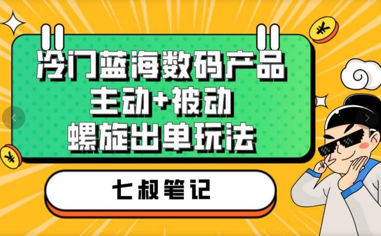 七叔冷门蓝海数码产品，主动+被动螺旋出单玩法，每天百分百出单-诸葛网创