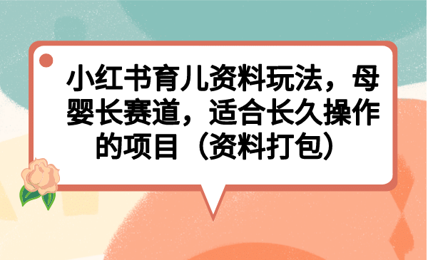 小红书育儿资料玩法，母婴长赛道，适合长久操作的项目（资料打包）-诸葛网创