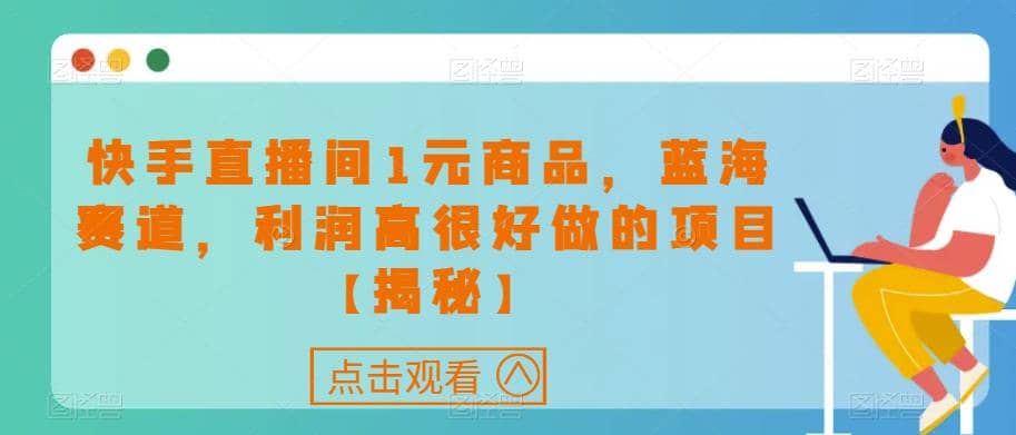 快手直播间1元商品，蓝海赛道，利润高很好做的项目【揭秘】-诸葛网创