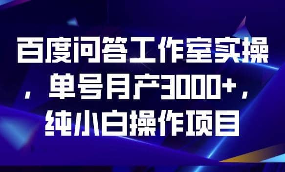 百度问答工作室实操，单号月产3000+，纯小白操作项目【揭秘】-诸葛网创