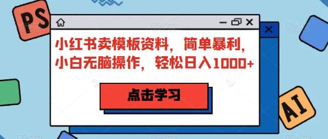 小红书卖模板资料，简单暴利，小白无脑操作，轻松日入1000+【揭秘】-诸葛网创