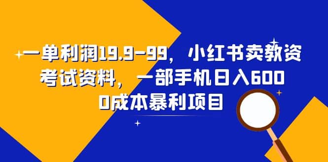 一单利润19.9-99，小红书卖教资考试资料，一部手机日入600（教程+资料）-诸葛网创