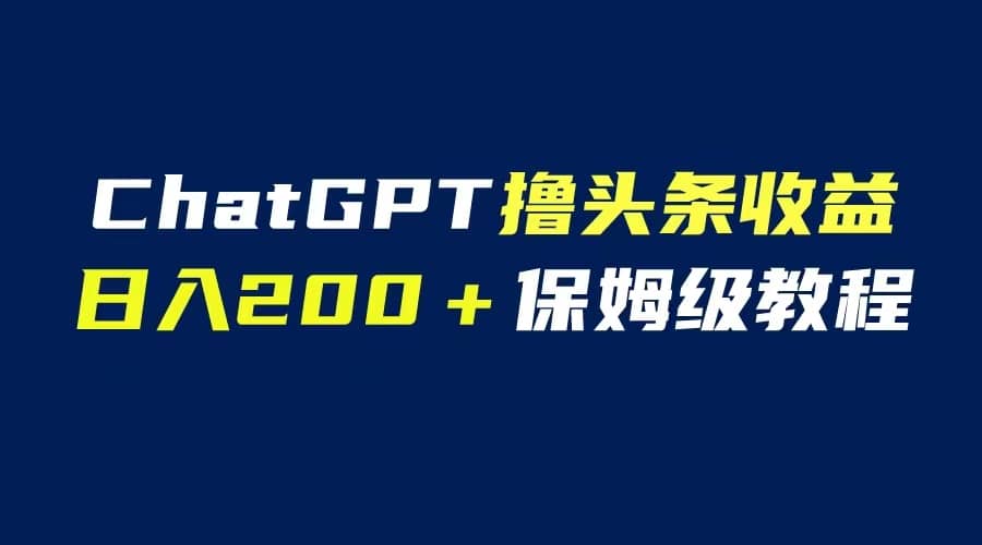 GPT解放双手撸头条收益，日入200保姆级教程，自媒体小白无脑操作-诸葛网创