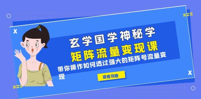 玄学国学神秘学矩阵·流量变现课，带你操作如何透过强大的矩阵号流量变现-诸葛网创