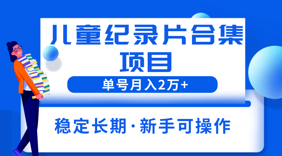 2023儿童纪录片合集项目，单个账号轻松月入2w+-诸葛网创