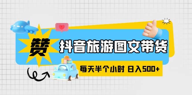 抖音旅游图文带货，零门槛，操作简单，每天半个小时，日入500+-诸葛网创